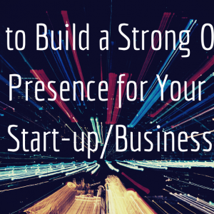 How to Build a Strong Online Presence for Your Start-Up / Business.